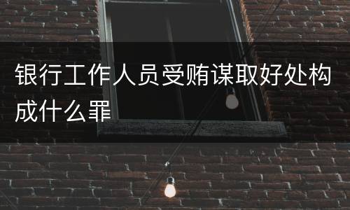 银行工作人员受贿谋取好处构成什么罪