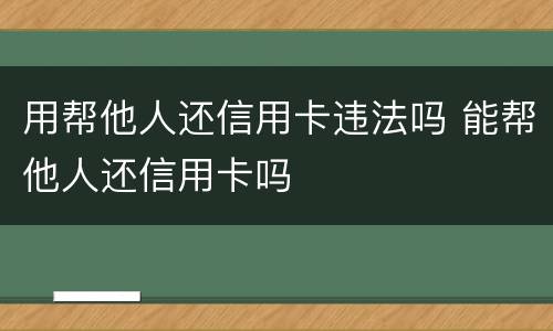 用帮他人还信用卡违法吗 能帮他人还信用卡吗