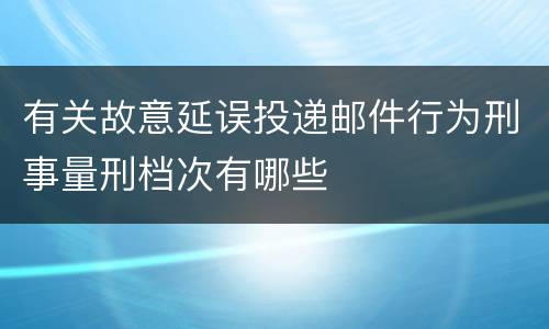 有关故意延误投递邮件行为刑事量刑档次有哪些