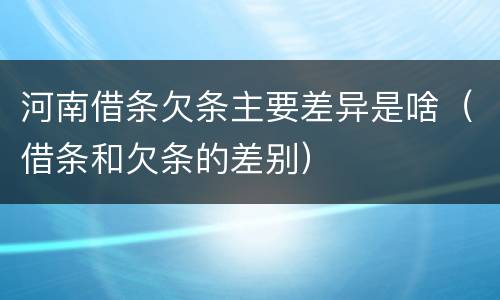 河南借条欠条主要差异是啥（借条和欠条的差别）