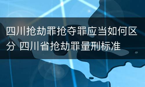 四川抢劫罪抢夺罪应当如何区分 四川省抢劫罪量刑标准