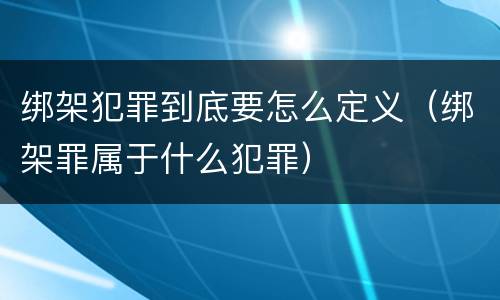 绑架犯罪到底要怎么定义（绑架罪属于什么犯罪）
