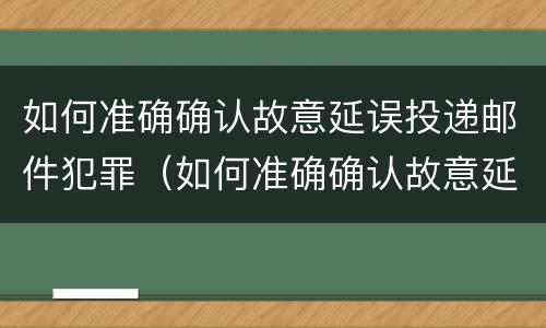 如何准确确认故意延误投递邮件犯罪（如何准确确认故意延误投递邮件犯罪嫌疑人）