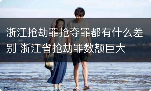 浙江抢劫罪抢夺罪都有什么差别 浙江省抢劫罪数额巨大