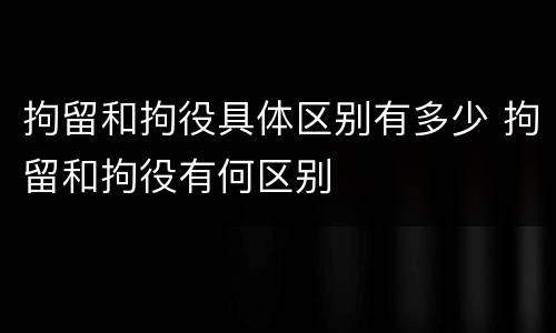 拘留和拘役具体区别有多少 拘留和拘役有何区别