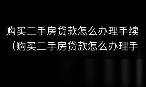 购买二手房贷款怎么办理手续（购买二手房贷款怎么办理手续流程）