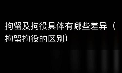 拘留及拘役具体有哪些差异（拘留拘役的区别）