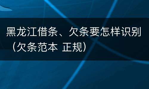 黑龙江借条、欠条要怎样识别（欠条范本 正规）
