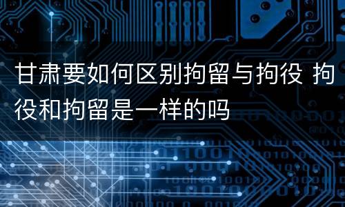 甘肃要如何区别拘留与拘役 拘役和拘留是一样的吗