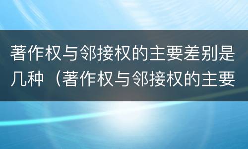著作权与邻接权的主要差别是几种（著作权与邻接权的主要差别是几种类型）