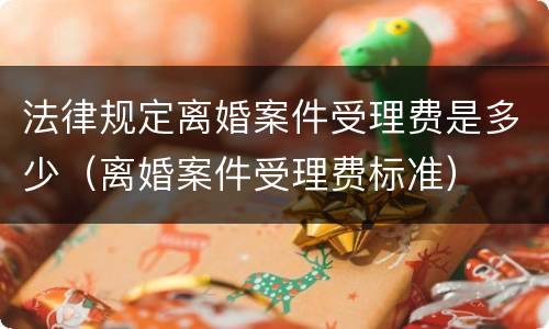 法律规定离婚案件受理费是多少（离婚案件受理费标准）