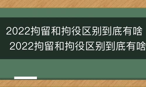 2022拘留和拘役区别到底有啥 2022拘留和拘役区别到底有啥不一样