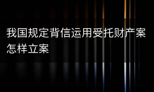 我国规定背信运用受托财产案怎样立案