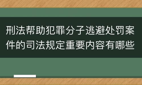 刑法帮助犯罪分子逃避处罚案件的司法规定重要内容有哪些