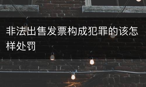 非法出售发票构成犯罪的该怎样处罚