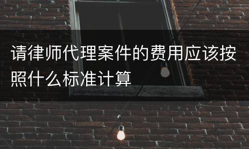 请律师代理案件的费用应该按照什么标准计算