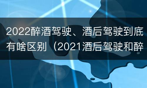 2022醉酒驾驶、酒后驾驶到底有啥区别（2021酒后驾驶和醉驾的区别）