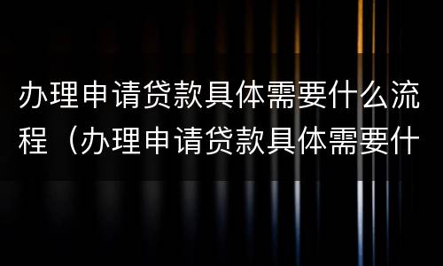 办理申请贷款具体需要什么流程（办理申请贷款具体需要什么流程和材料）