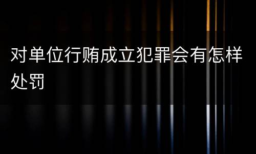 对单位行贿成立犯罪会有怎样处罚