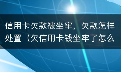 信用卡欠款被坐牢，欠款怎样处置（欠信用卡钱坐牢了怎么办）