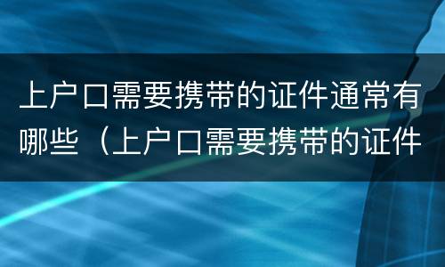 上户口需要携带的证件通常有哪些（上户口需要携带的证件通常有哪些要求）