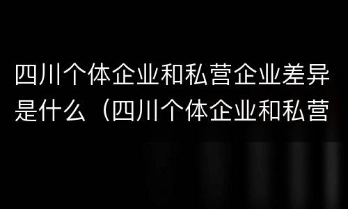 四川个体企业和私营企业差异是什么（四川个体企业和私营企业差异是什么样的）