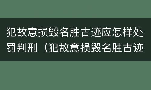 犯故意损毁名胜古迹应怎样处罚判刑（犯故意损毁名胜古迹应怎样处罚判刑的人）