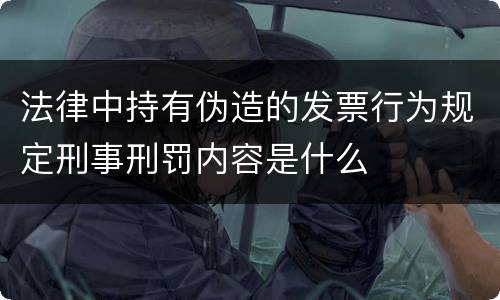 法律中持有伪造的发票行为规定刑事刑罚内容是什么