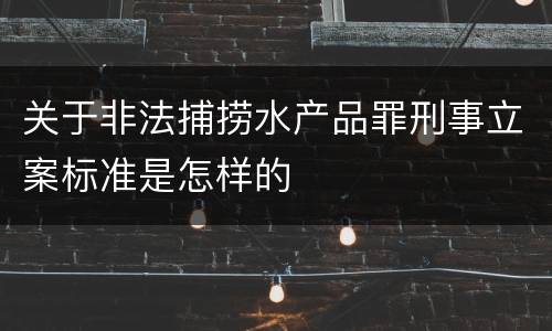关于非法捕捞水产品罪刑事立案标准是怎样的