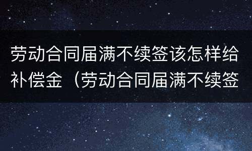 劳动合同届满不续签该怎样给补偿金（劳动合同届满不续签该怎样给补偿金呢）