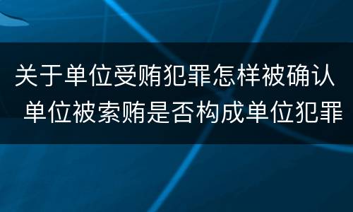 关于单位受贿犯罪怎样被确认 单位被索贿是否构成单位犯罪