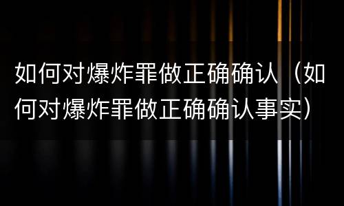 如何对爆炸罪做正确确认（如何对爆炸罪做正确确认事实）