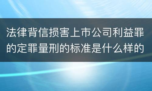 法律背信损害上市公司利益罪的定罪量刑的标准是什么样的