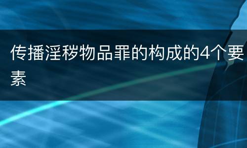 传播淫秽物品罪的构成的4个要素