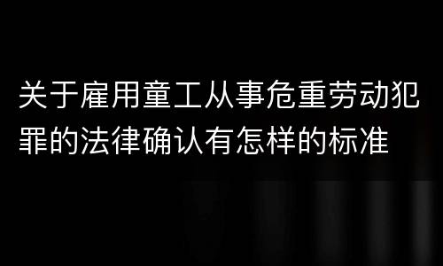 关于雇用童工从事危重劳动犯罪的法律确认有怎样的标准