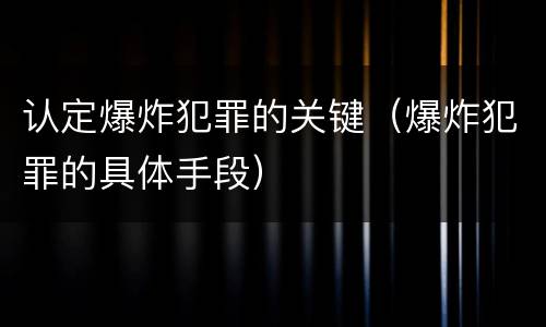 认定爆炸犯罪的关键（爆炸犯罪的具体手段）