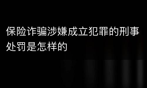 保险诈骗涉嫌成立犯罪的刑事处罚是怎样的