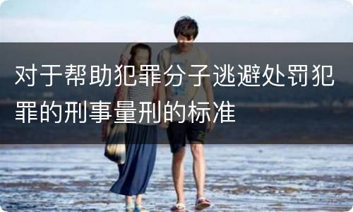 对于帮助犯罪分子逃避处罚犯罪的刑事量刑的标准