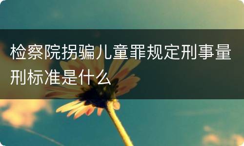 检察院拐骗儿童罪规定刑事量刑标准是什么