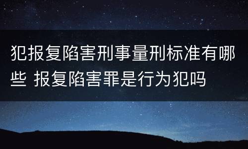 犯报复陷害刑事量刑标准有哪些 报复陷害罪是行为犯吗