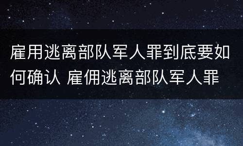 雇用逃离部队军人罪到底要如何确认 雇佣逃离部队军人罪