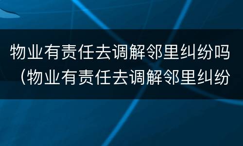 物业有责任去调解邻里纠纷吗（物业有责任去调解邻里纠纷吗合法吗）