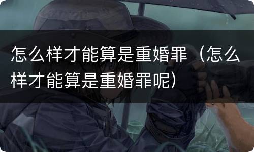 怎么样才能算是重婚罪（怎么样才能算是重婚罪呢）