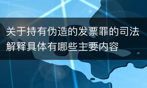 关于持有伪造的发票罪的司法解释具体有哪些主要内容