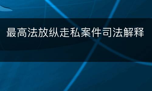 最高法放纵走私案件司法解释
