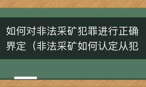 如何对非法采矿犯罪进行正确界定（非法采矿如何认定从犯）