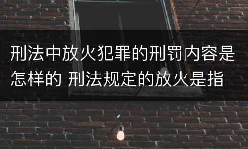 刑法中放火犯罪的刑罚内容是怎样的 刑法规定的放火是指