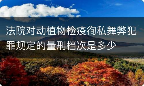 法院对动植物检疫徇私舞弊犯罪规定的量刑档次是多少