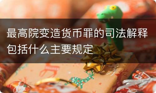 最高院变造货币罪的司法解释包括什么主要规定