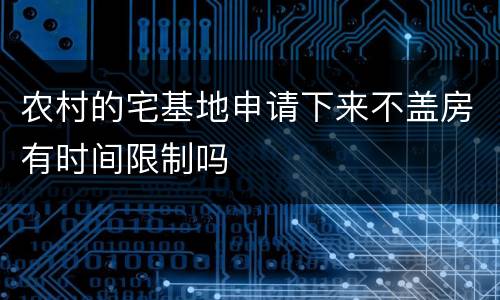 农村的宅基地申请下来不盖房有时间限制吗